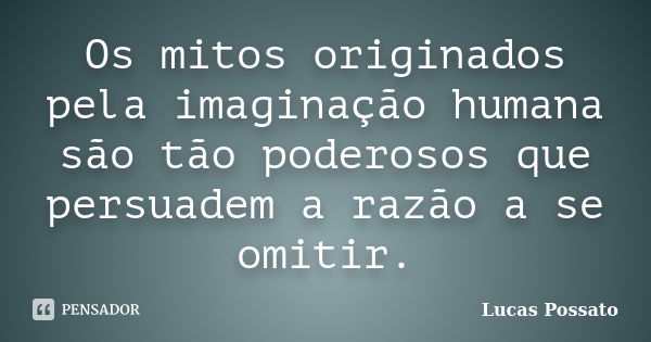 Os mitos originados pela imaginação humana são tão poderosos que persuadem a razão a se omitir.... Frase de Lucas Possato.