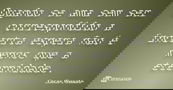 Quando se ama sem ser correspondido a incerta espera não é menos que a eternidade.... Frase de Lucas Possato.