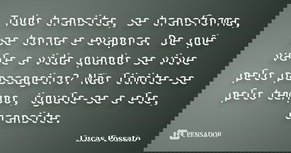 Tudo transita, se transforma, se torna e evapora. De quê vale a vida quando se vive pelo passageiro? Não limite-se pelo tempo, iguale-se a ele, transite.... Frase de Lucas Possato.
