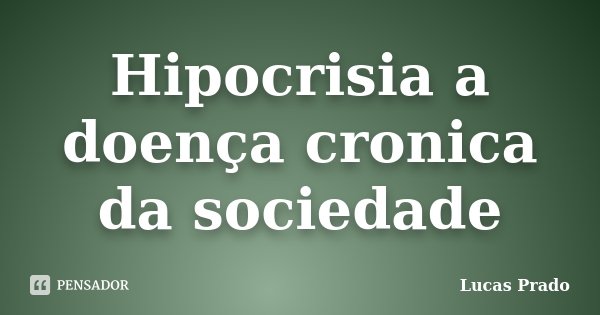 Hipocrisia a doença cronica da sociedade... Frase de Lucas Prado.