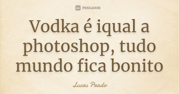 Vodka é iqual a photoshop, tudo mundo fica bonito... Frase de Lucas Prado.