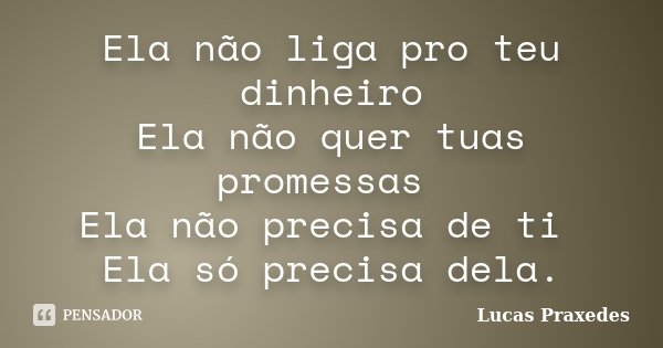 Ela não liga pro teu dinheiro Ela não quer tuas promessas Ela não precisa de ti Ela só precisa dela.... Frase de Lucas Praxedes.