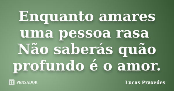 Enquanto amares uma pessoa rasa Não saberás quão profundo é o amor.... Frase de Lucas Praxedes.