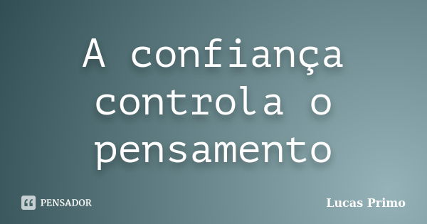 A confiança controla o pensamento... Frase de Lucas Primo.