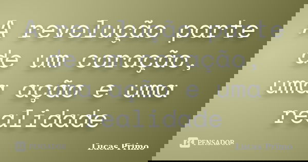 A revolução parte de um coração, uma ação e uma realidade... Frase de Lucas Primo.