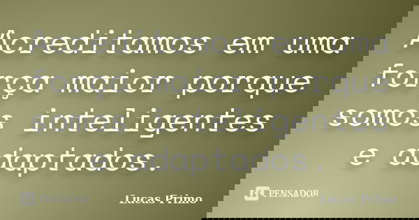 Acreditamos em uma força maior porque somos inteligentes e adaptados.... Frase de Lucas Primo.