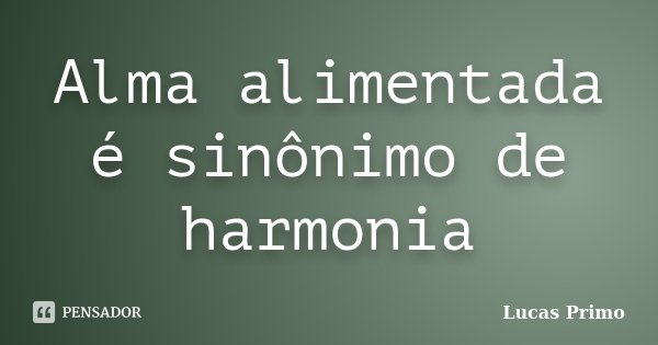 Alma alimentada é sinônimo de harmonia... Frase de Lucas Primo.