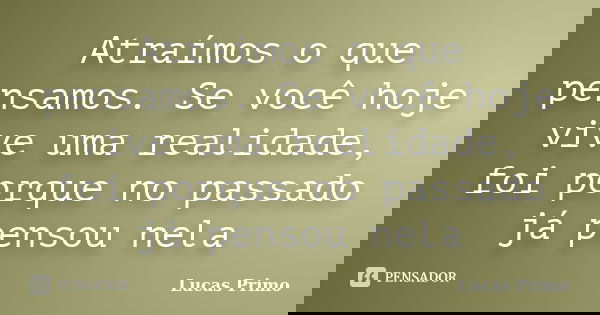 Atraímos o que pensamos. Se você hoje vive uma realidade, foi porque no passado já pensou nela... Frase de Lucas Primo.