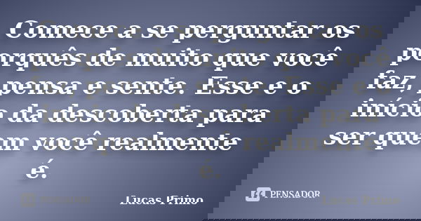 Comece a se perguntar os porquês de muito que você faz, pensa e sente. Esse e o início da descoberta para ser quem você realmente é.... Frase de Lucas Primo.