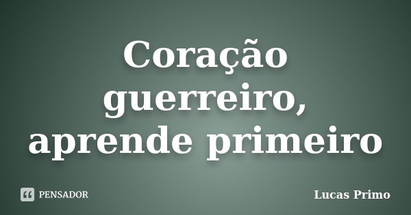 Coração guerreiro, aprende primeiro... Frase de Lucas Primo.