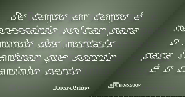 De tempo em tempo é necessário voltar para o mundo dos mortais para lembrar que sorrir é o caminho certo... Frase de Lucas Primo.