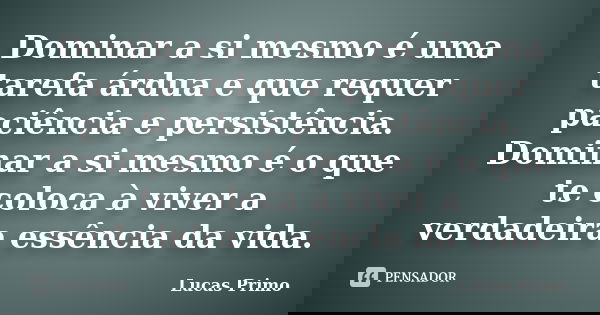 Dominar a si mesmo é uma tarefa árdua e que requer paciência e persistência. Dominar a si mesmo é o que te coloca à viver a verdadeira essência da vida.... Frase de Lucas Primo.