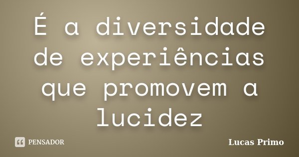 É a diversidade de experiências que promovem a lucidez... Frase de Lucas Primo.