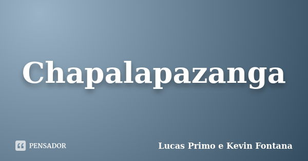 Chapalapazanga... Frase de Lucas Primo e Kevin Fontana.