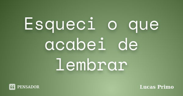 Esqueci o que acabei de lembrar... Frase de Lucas Primo.