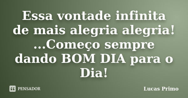 Essa vontade infinita de mais alegria alegria! ...Começo sempre dando BOM DIA para o Dia!... Frase de Lucas Primo.