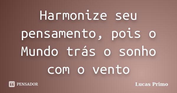 Harmonize seu pensamento, pois o Mundo trás o sonho com o vento... Frase de Lucas Primo.