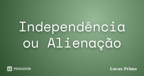 Independência ou Alienação... Frase de Lucas Primo.