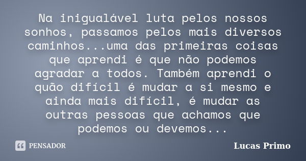 Na inigualável luta pelos nossos sonhos, passamos pelos mais diversos caminhos...uma das primeiras coisas que aprendi é que não podemos agradar a todos. Também ... Frase de Lucas Primo.