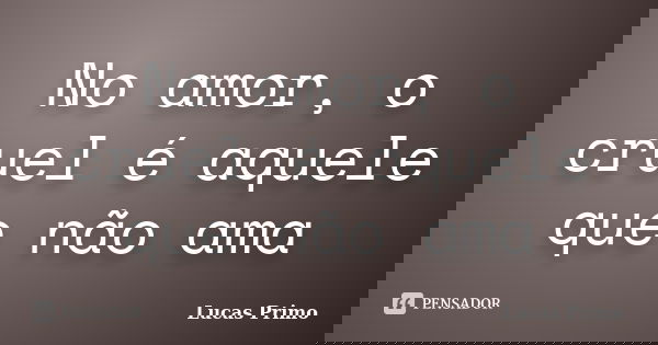 No amor, o cruel é aquele que não ama... Frase de Lucas Primo.