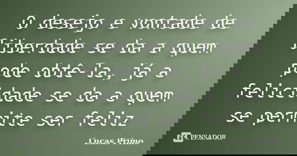 O desejo e vontade de liberdade se da a quem pode obtê-la, já a felicidade se da a quem se permite ser feliz... Frase de Lucas Primo.