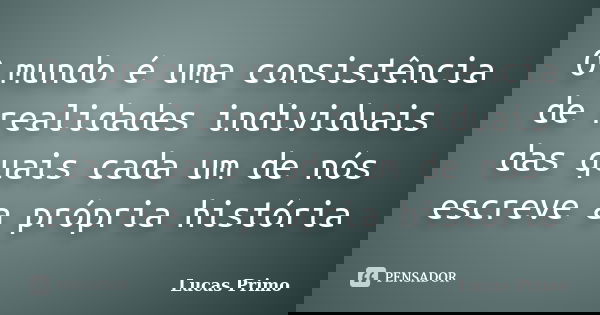 O mundo é uma consistência de realidades individuais das quais cada um de nós escreve a própria história... Frase de Lucas Primo.