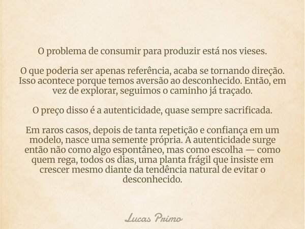 O problema de consumir para produzir está nos vieses. O que poderia ser apenas referência, acaba se tornando direção. Isso acontece porque temos aversão ao desc... Frase de Lucas Primo.
