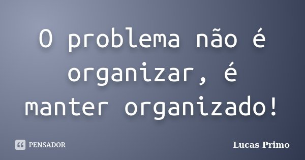 O problema não é organizar, é manter organizado!... Frase de Lucas Primo.