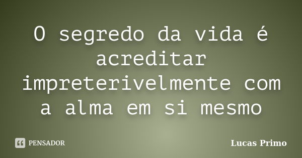 O segredo da vida é acreditar impreterivelmente com a alma em si mesmo... Frase de Lucas Primo.