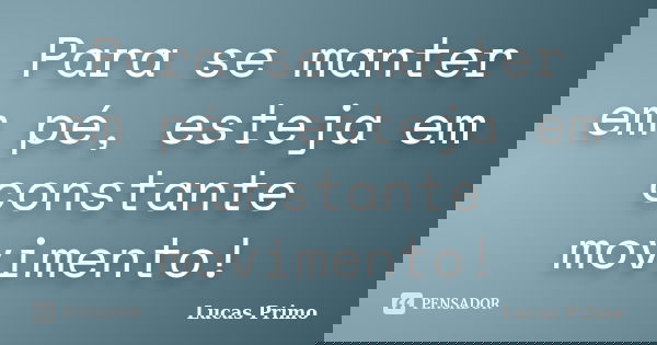 Para se manter em pé, esteja em constante movimento!... Frase de Lucas Primo.