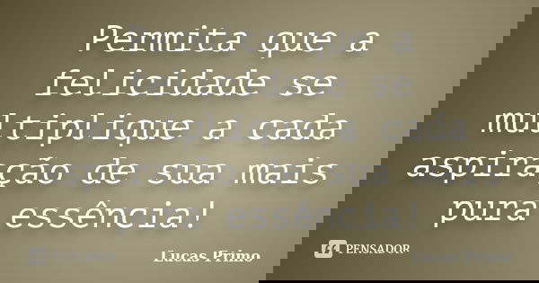 Permita que a felicidade se multiplique a cada aspiração de sua mais pura essência!... Frase de Lucas Primo.