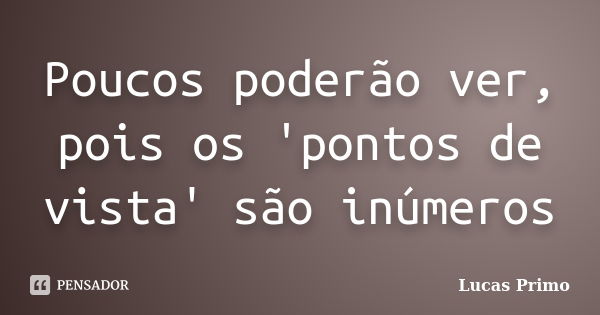 Poucos poderão ver, pois os 'pontos de vista' são inúmeros... Frase de Lucas Primo.