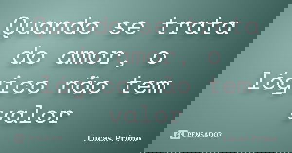 Quando se trata do amor, o lógico não tem valor... Frase de Lucas Primo.