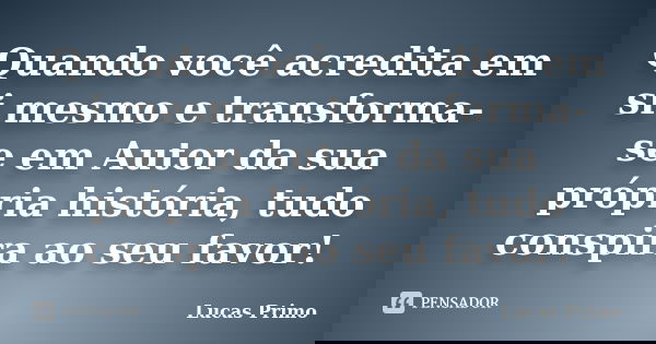 Quando você acredita em si mesmo e transforma-se em Autor da sua própria história, tudo conspira ao seu favor!... Frase de Lucas Primo.