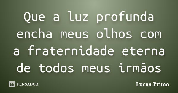 Que a luz profunda encha meus olhos com a fraternidade eterna de todos meus irmãos... Frase de Lucas Primo.