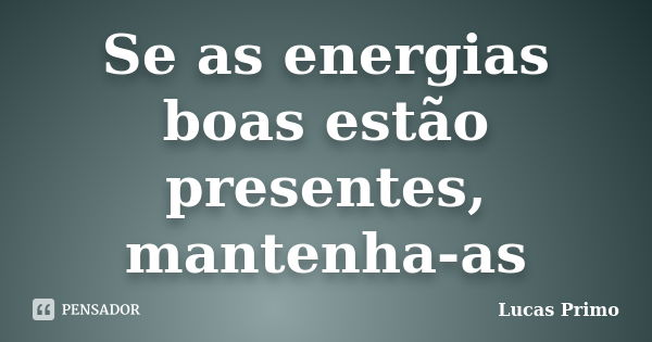 Se as energias boas estão presentes, mantenha-as... Frase de Lucas Primo.