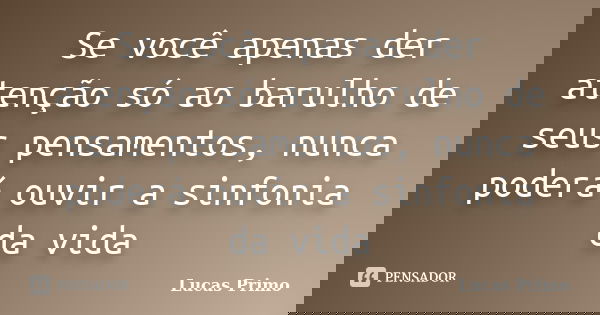 Se você apenas der atenção só ao barulho de seus pensamentos, nunca poderá ouvir a sinfonia da vida... Frase de Lucas Primo.