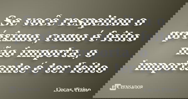 Se você respeitou o próximo, como é feito não importa, o importante é ter feito... Frase de Lucas Primo.
