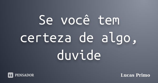 Se você tem certeza de algo, duvide... Frase de Lucas Primo.