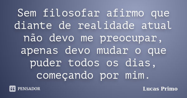 Sem filosofar afirmo que diante de realidade atual não devo me preocupar, apenas devo mudar o que puder todos os dias, começando por mim.... Frase de Lucas Primo.