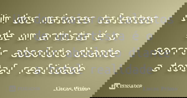 Um dos maiores talentos de um artista é o sorrir absoluto diante a total realidade... Frase de Lucas Primo.