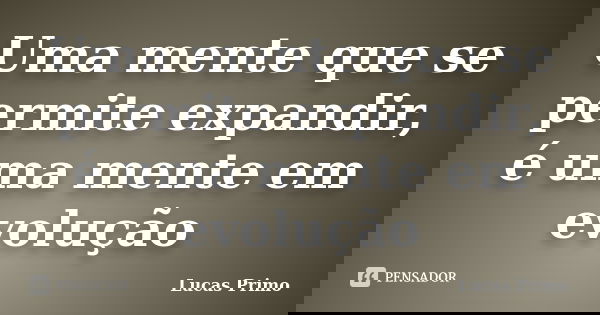 Uma mente que se permite expandir, é uma mente em evolução... Frase de Lucas Primo.
