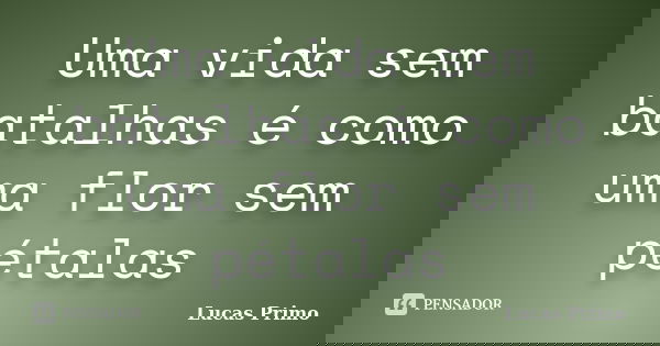 Uma vida sem batalhas é como uma flor sem pétalas... Frase de Lucas Primo.