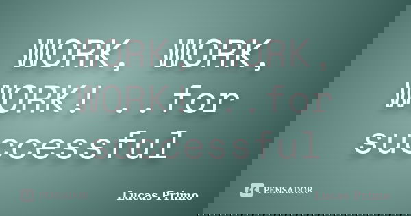WORK, WORK, WORK! ..for successful... Frase de Lucas Primo.