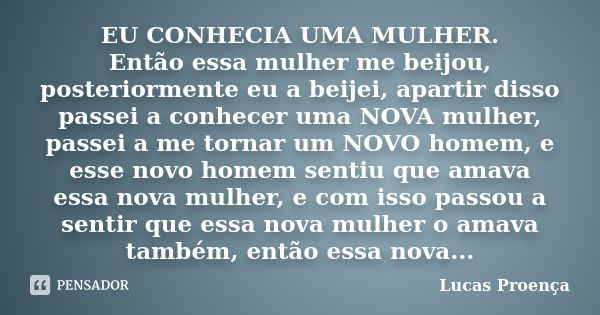 EU CONHECIA UMA MULHER. Então essa mulher me beijou, posteriormente eu a beijei, apartir disso passei a conhecer uma NOVA mulher, passei a me tornar um NOVO hom... Frase de Lucas Proença.