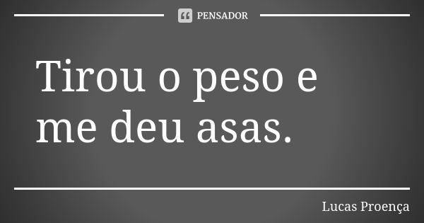 Tirou o peso e me deu asas.... Frase de Lucas Proença.