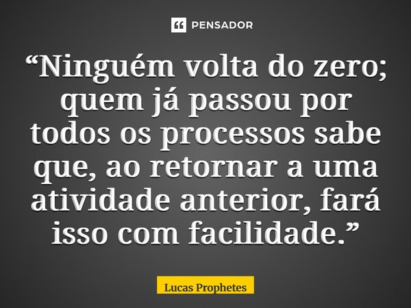 ⁠“Ninguém volta do zero; quem já passou por todos os processos sabe que, ao retornar a uma atividade anterior, fará isso com facilidade.”... Frase de Lucas Prophetes.