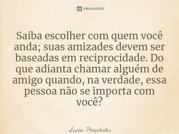 ⁠Saiba escolher com quem você anda; suas amizades devem ser baseadas em reciprocidade. Do que adianta chamar alguém de amigo quando, na verdade, essa pessoa não... Frase de Lucas Prophetes.