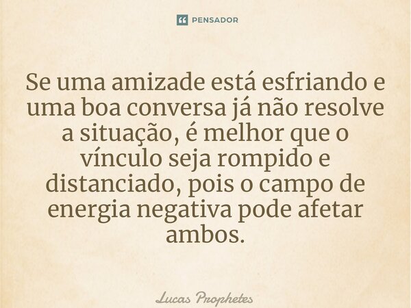 ⁠Se uma amizade está esfriando e uma boa conversa já não resolve a situação, é melhor que o vínculo seja rompido e distanciado, pois o campo de energia negativa... Frase de Lucas Prophetes.