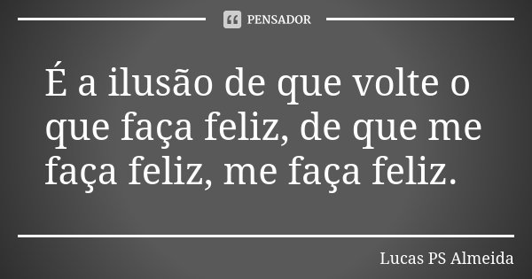 É a ilusão de que volte o que faça feliz, de que me faça feliz, me faça feliz.... Frase de Lucas PS Almeida.